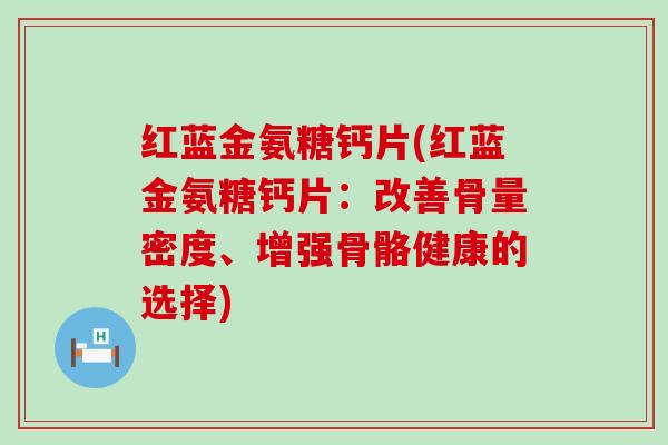红蓝金氨糖钙片(红蓝金氨糖钙片:改善骨量密度、增强骨骼健康的选择) 红蓝金氨糖钙片(红蓝金氨糖钙片:改善骨量密度、增强骨骼健康的选择)