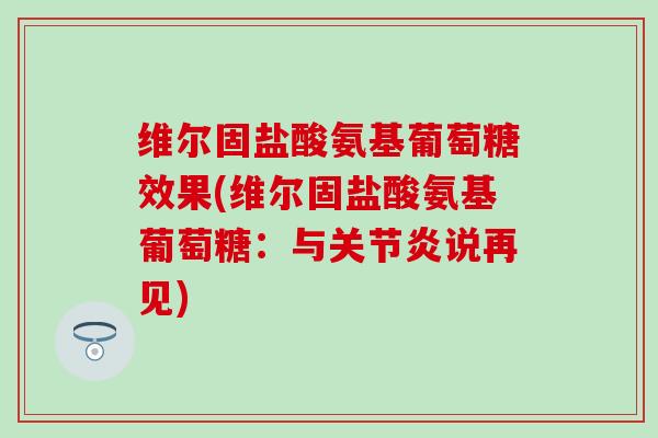 维尔固盐酸氨基葡萄糖效果(维尔固盐酸氨基葡萄糖:与说再见) 维尔固盐酸氨基葡萄糖效果(维尔固盐酸氨基葡萄糖:与说再见)
