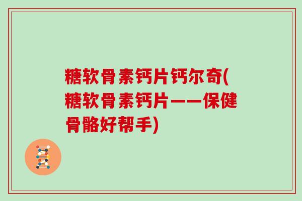 糖软骨素钙片钙尔奇(糖软骨素钙片——保健骨骼好帮手) 糖软骨素钙片钙尔奇(糖软骨素钙片——保健骨骼好帮手)
