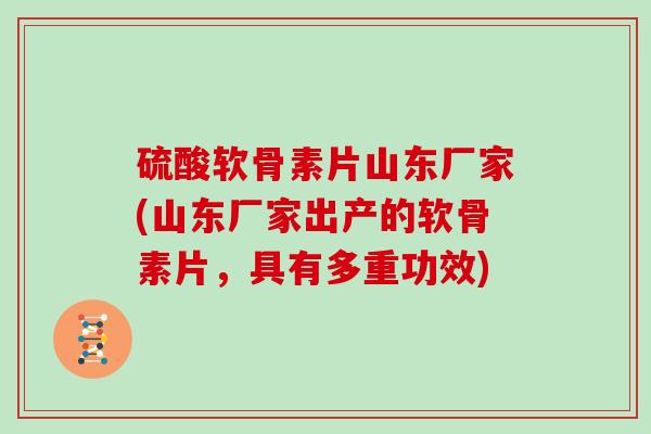 硫酸软骨素片山东厂家(山东厂家出产的软骨素片,具有多重功效) 硫酸软骨素片山东厂家(山东厂家出产的软骨素片,具有多重功效)