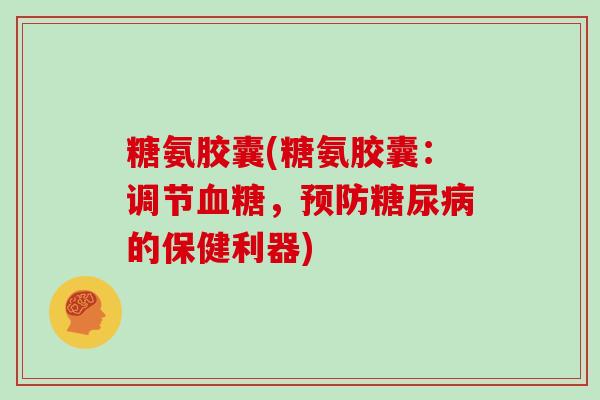 糖氨胶囊(糖氨胶囊:调节,的保健利器) 糖氨胶囊(糖氨胶囊:调节,的保健利器)
