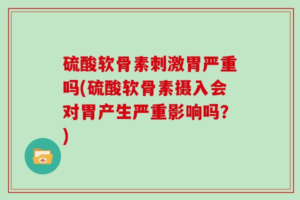 硫酸软骨素刺激胃严重吗(硫酸软骨素摄入会对胃产生严重影响吗?) 硫酸软骨素刺激胃严重吗(硫酸软骨素摄入会对胃产生严重影响吗?)
