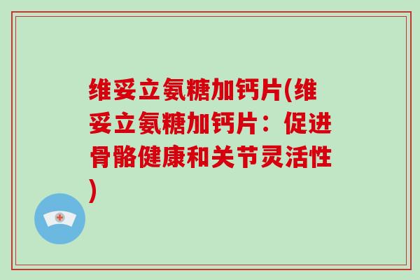 维妥立氨糖加钙片(维妥立氨糖加钙片:促进骨骼健康和关节灵活性) 维妥立氨糖加钙片(维妥立氨糖加钙片:促进骨骼健康和关节灵活性)
