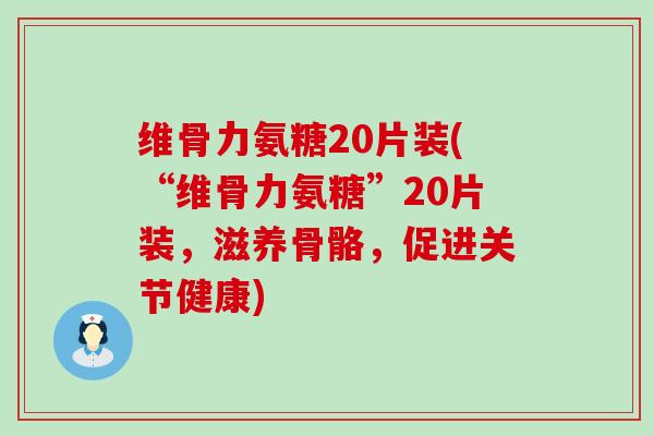 维骨力氨糖20片装(“维骨力氨糖”20片装,滋养骨骼,促进关节健康) 维骨力氨糖20片装(“维骨力氨糖”20片装,滋养骨骼,促进关节健康)