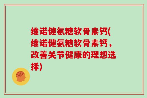 维诺健氨糖软骨素钙(维诺健氨糖软骨素钙,改善关节健康的理想选择) 维诺健氨糖软骨素钙(维诺健氨糖软骨素钙,改善关节健康的理想选择)