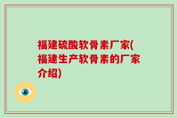 福建硫酸软骨素厂家(福建生产软骨素的厂家介绍) 福建硫酸软骨素厂家(福建生产软骨素的厂家介绍)