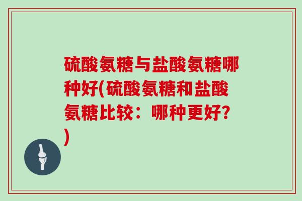硫酸氨糖与盐酸氨糖哪种好(硫酸氨糖和盐酸氨糖比较:哪种更好?) 硫酸氨糖与盐酸氨糖哪种好(硫酸氨糖和盐酸氨糖比较:哪种更好?)