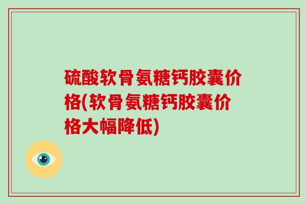 硫酸软骨氨糖钙胶囊价格(软骨氨糖钙胶囊价格大幅降低) 硫酸软骨氨糖钙胶囊价格(软骨氨糖钙胶囊价格大幅降低)