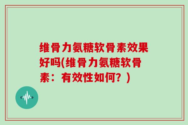 维骨力氨糖软骨素效果好吗(维骨力氨糖软骨素:有效性如何?) 维骨力氨糖软骨素效果好吗(维骨力氨糖软骨素:有效性如何?)