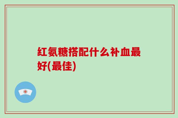 红氨糖搭配什么补好(佳) 红氨糖搭配什么补好(佳)