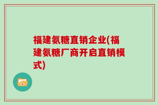 福建氨糖直销企业(福建氨糖厂商开启直销模式)