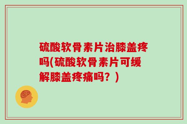 硫酸软骨素片膝盖疼吗(硫酸软骨素片可缓解膝盖吗？)