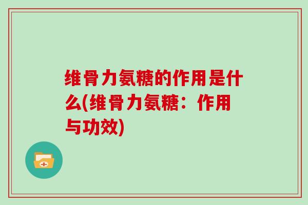 维骨力氨糖的作用是什么(维骨力氨糖：作用与功效)