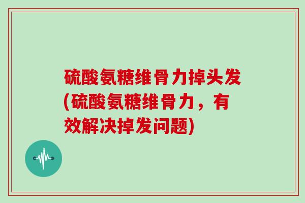 硫酸氨糖维骨力掉头发(硫酸氨糖维骨力,有效解决掉发问题) 硫酸氨糖维骨力掉头发(硫酸氨糖维骨力,有效解决掉发问题)