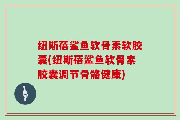 纽斯蓓鲨鱼软骨素软胶囊(纽斯蓓鲨鱼软骨素胶囊调节骨骼健康)