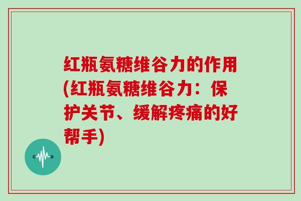 红瓶氨糖维谷力的作用(红瓶氨糖维谷力：保护关节、缓解的好帮手)