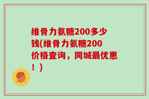 维骨力氨糖200多少钱(维骨力氨糖200价格查询，同城优惠！)