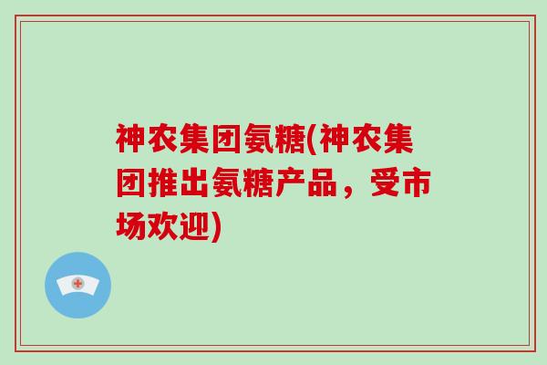 神农集团氨糖(神农集团推出氨糖产品，受市场欢迎)