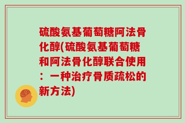 硫酸氨基葡萄糖阿法骨化醇(硫酸氨基葡萄糖和阿法骨化醇联合使用:一种的新方法) 硫酸氨基葡萄糖阿法骨化醇(硫酸氨基葡萄糖和阿法骨化醇联合使用:一种的新方法)