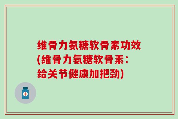 维骨力氨糖软骨素功效(维骨力氨糖软骨素：给关节健康加把劲)