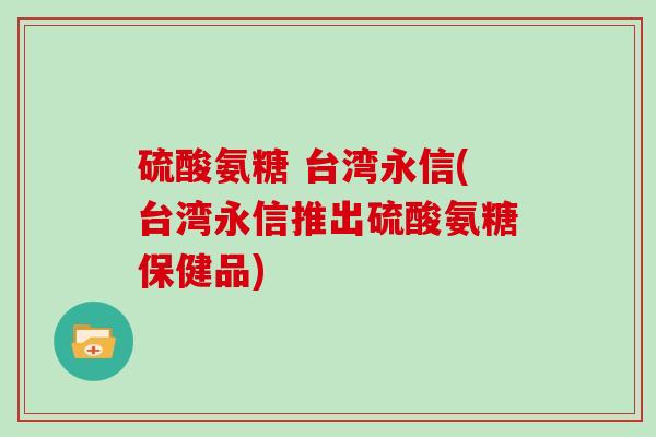 硫酸氨糖 台湾永信(台湾永信推出硫酸氨糖保健品)