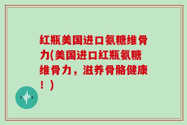 红瓶美国进口氨糖维骨力(美国进口红瓶氨糖维骨力，滋养骨骼健康！)