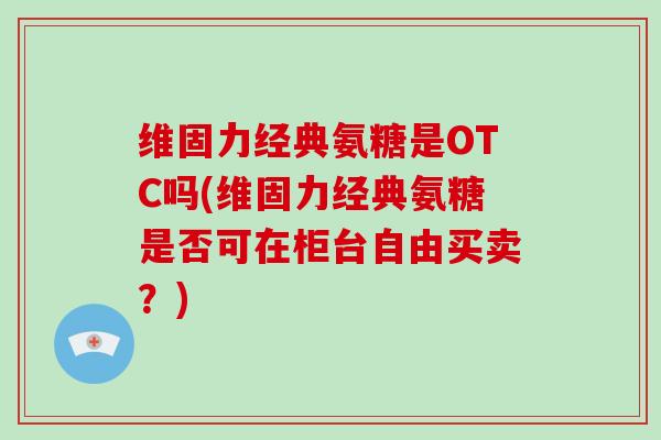维固力经典氨糖是OTC吗(维固力经典氨糖是否可在柜台自由买卖?) 维固力经典氨糖是OTC吗(维固力经典氨糖是否可在柜台自由买卖?)