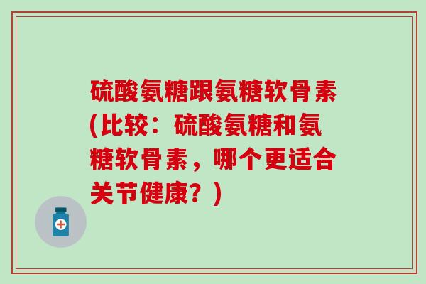 硫酸氨糖跟氨糖软骨素(比较:硫酸氨糖和氨糖软骨素,哪个更适合关节健康?) 硫酸氨糖跟氨糖软骨素(比较:硫酸氨糖和氨糖软骨素,哪个更适合关节健康?)