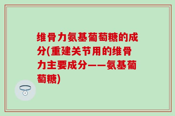 维骨力氨基葡萄糖的成分(重建关节用的维骨力主要成分——氨基葡萄糖)