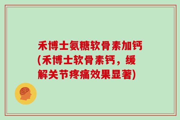 禾博士氨糖软骨素加钙(禾博士软骨素钙,缓解关节效果显著) 禾博士氨糖软骨素加钙(禾博士软骨素钙,缓解关节效果显著)