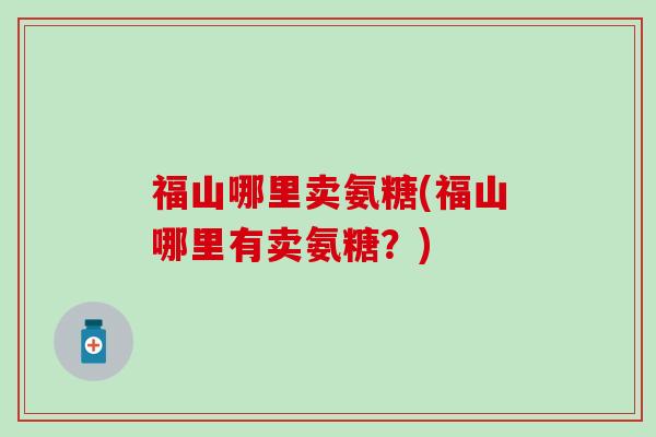 福山哪里卖氨糖(福山哪里有卖氨糖?) 福山哪里卖氨糖(福山哪里有卖氨糖?)