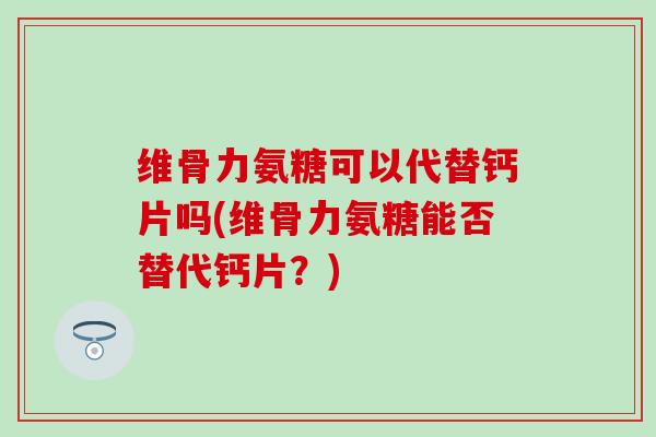 维骨力氨糖可以代替钙片吗(维骨力氨糖能否替代钙片?) 维骨力氨糖可以代替钙片吗(维骨力氨糖能否替代钙片?)