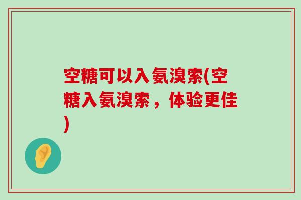 空糖可以入氨溴索(空糖入氨溴索,体验更佳) 空糖可以入氨溴索(空糖入氨溴索,体验更佳)