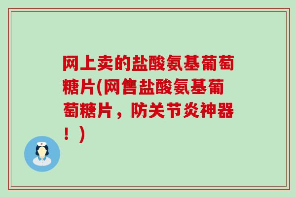 网上卖的盐酸氨基葡萄糖片(网售盐酸氨基葡萄糖片，防神器！)