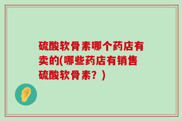 硫酸软骨素哪个药店有卖的(哪些药店有销售硫酸软骨素？)