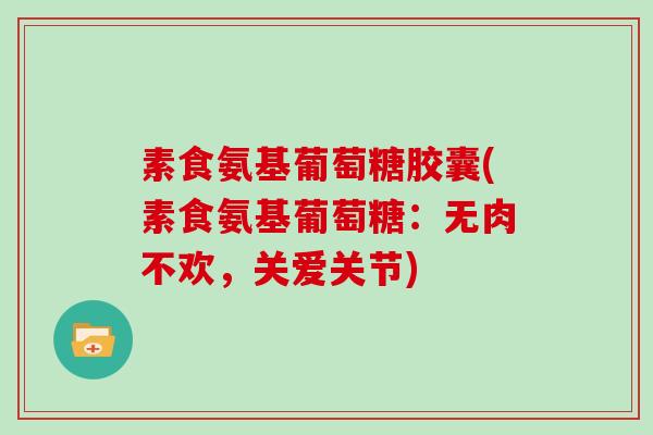 素食氨基葡萄糖胶囊(素食氨基葡萄糖:无肉不欢,关爱关节) 素食氨基葡萄糖胶囊(素食氨基葡萄糖:无肉不欢,关爱关节)