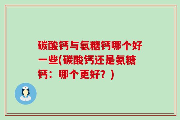 碳酸钙与氨糖钙哪个好一些(碳酸钙还是氨糖钙:哪个更好?) 碳酸钙与氨糖钙哪个好一些(碳酸钙还是氨糖钙:哪个更好?)