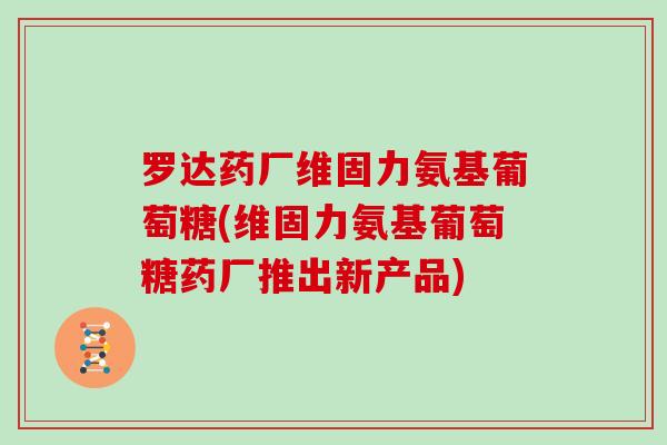 罗达药厂维固力氨基葡萄糖(维固力氨基葡萄糖药厂推出新产品) 罗达药厂维固力氨基葡萄糖(维固力氨基葡萄糖药厂推出新产品)