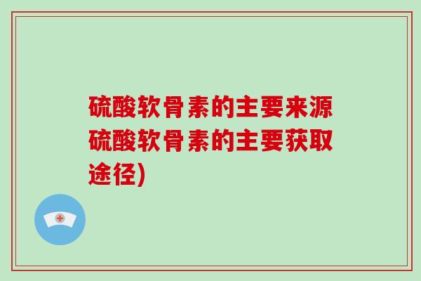硫酸软骨素的主要来源硫酸软骨素的主要获取途径) 硫酸软骨素的主要来源硫酸软骨素的主要获取途径)