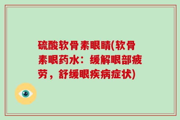 硫酸软骨素眼睛(软骨素眼药水:缓解眼部疲劳,舒缓眼症状) 硫酸软骨素眼睛(软骨素眼药水:缓解眼部疲劳,舒缓眼症状)