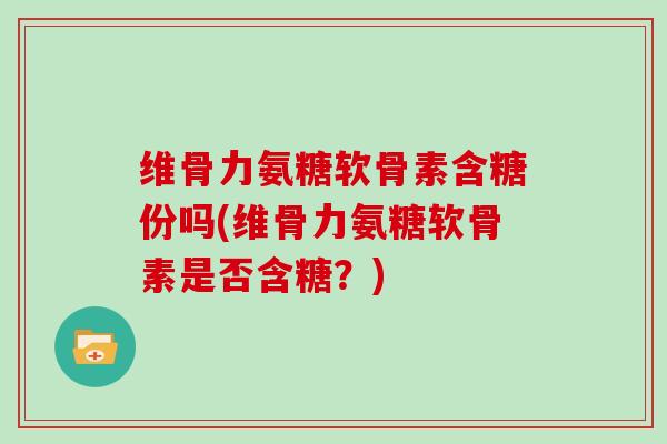 维骨力氨糖软骨素含糖份吗(维骨力氨糖软骨素是否含糖?) 维骨力氨糖软骨素含糖份吗(维骨力氨糖软骨素是否含糖?)