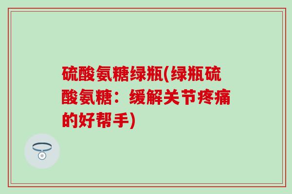 硫酸氨糖绿瓶(绿瓶硫酸氨糖：缓解关节的好帮手)