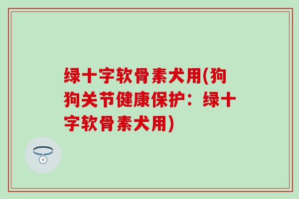 绿十字软骨素犬用(狗狗关节健康保护:绿十字软骨素犬用) 绿十字软骨素犬用(狗狗关节健康保护:绿十字软骨素犬用)
