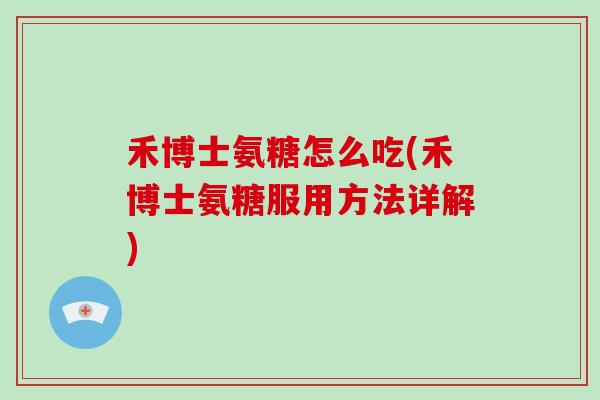 禾博士氨糖怎么吃(禾博士氨糖服用方法详解)