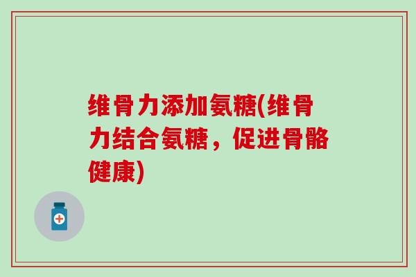 维骨力添加氨糖(维骨力结合氨糖,促进骨骼健康) 维骨力添加氨糖(维骨力结合氨糖,促进骨骼健康)