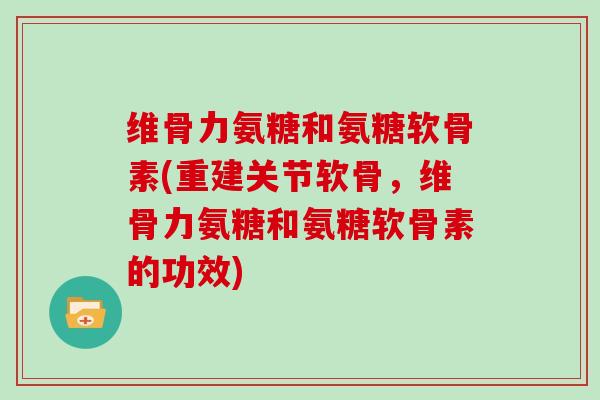 维骨力氨糖和氨糖软骨素(重建关节软骨，维骨力氨糖和氨糖软骨素的功效)