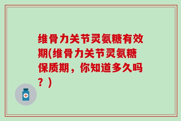 维骨力关节灵氨糖有效期(维骨力关节灵氨糖保质期,你知道多久吗?) 维骨力关节灵氨糖有效期(维骨力关节灵氨糖保质期,你知道多久吗?)