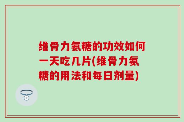 维骨力氨糖的功效如何一天吃几片(维骨力氨糖的用法和每日剂量) 维骨力氨糖的功效如何一天吃几片(维骨力氨糖的用法和每日剂量)