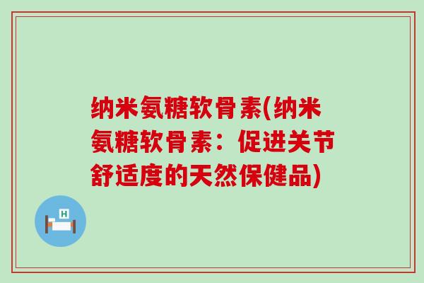 纳米氨糖软骨素(纳米氨糖软骨素：促进关节舒适度的天然保健品)