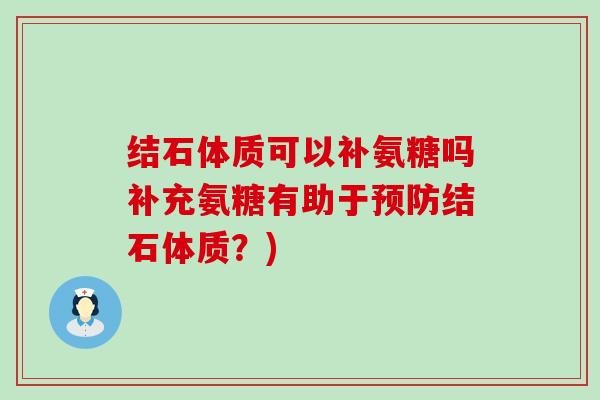 结石体质可以补氨糖吗补充氨糖有助于结石体质?) 结石体质可以补氨糖吗补充氨糖有助于结石体质?)